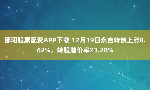 邵阳股票配资APP下载 12月19日永吉转债上涨0.62%，转股溢价率23.28%