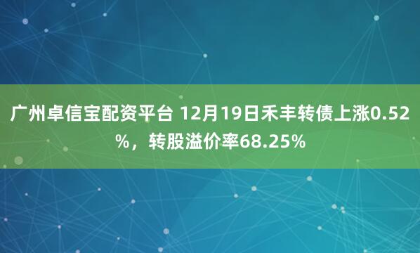 广州卓信宝配资平台 12月19日禾丰转债上涨0.52%，转股溢价率68.25%