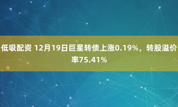 低吸配资 12月19日巨星转债上涨0.19%，转股溢价率75.41%