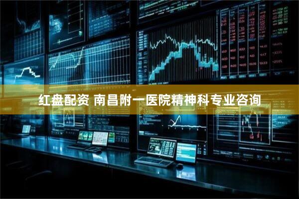 红盘配资 南昌附一医院精神科专业咨询