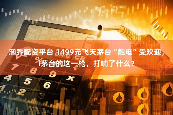 涵乔配资平台 1499元飞天茅台“触电”受欢迎，i茅台的这一枪，打响了什么？
