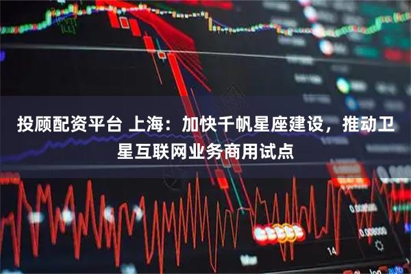 投顾配资平台 上海：加快千帆星座建设，推动卫星互联网业务商用试点