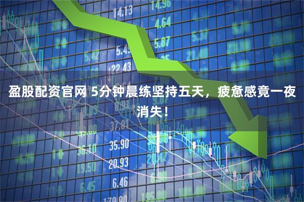 盈股配资官网 5分钟晨练坚持五天，疲惫感竟一夜消失！