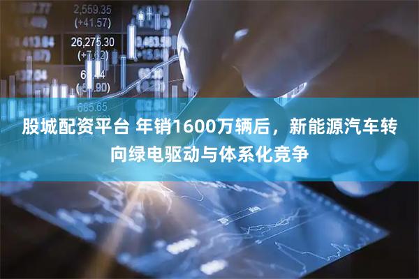 股城配资平台 年销1600万辆后，新能源汽车转向绿电驱动与体系化竞争