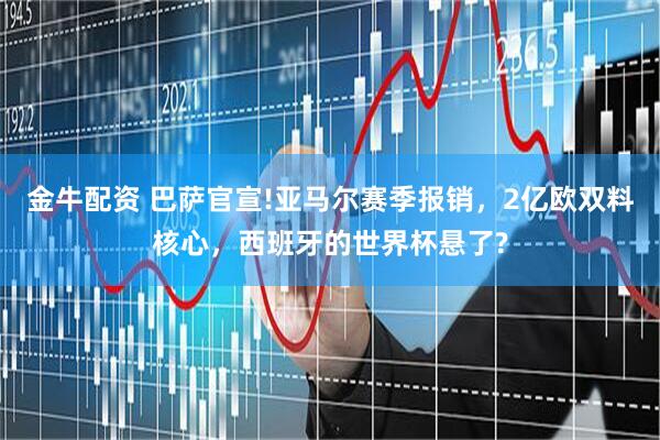 金牛配资 巴萨官宣!亚马尔赛季报销，2亿欧双料核心，西班牙的世界杯悬了?