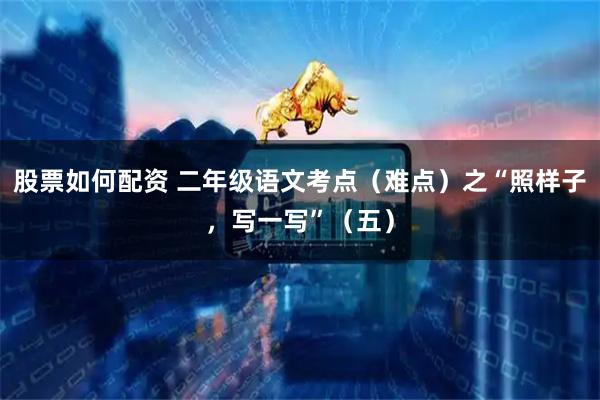 股票如何配资 二年级语文考点（难点）之“照样子，写一写”（五）