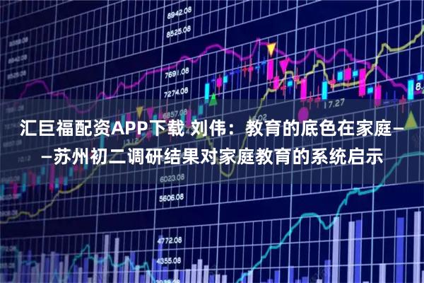 汇巨福配资APP下载 刘伟：教育的底色在家庭——苏州初二调研结果对家庭教育的系统启示