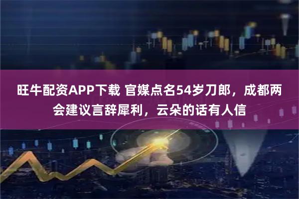 旺牛配资APP下载 官媒点名54岁刀郎，成都两会建议言辞犀利，云朵的话有人信