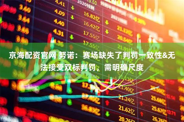 京海配资官网 努诺：赛场缺失了判罚一致性&无法接受双标判罚，需明确尺度