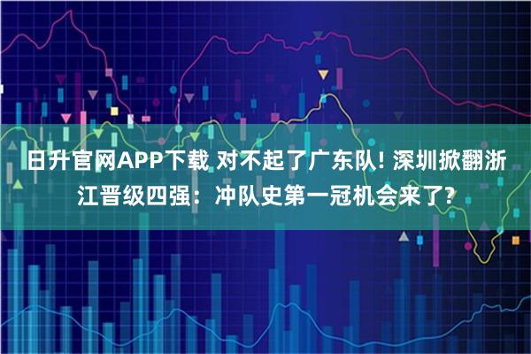日升官网APP下载 对不起了广东队! 深圳掀翻浙江晋级四强：冲队史第一冠机会来了?