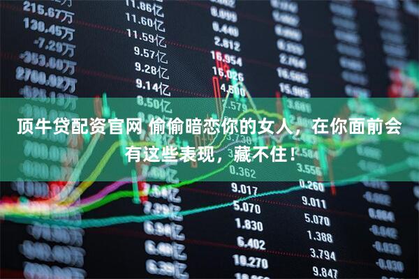 顶牛贷配资官网 偷偷暗恋你的女人，在你面前会有这些表现，藏不住！