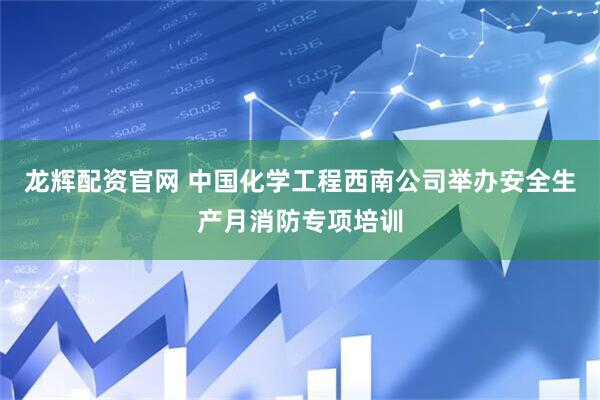 龙辉配资官网 中国化学工程西南公司举办安全生产月消防专项培训