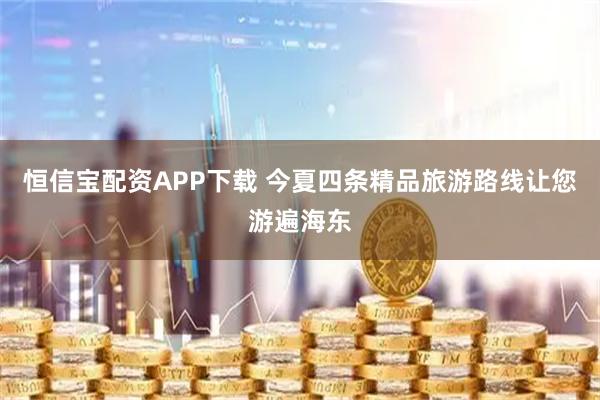 恒信宝配资APP下载 今夏四条精品旅游路线让您游遍海东