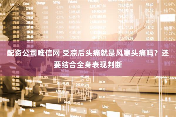 配资公司唯信网 受凉后头痛就是风寒头痛吗？还要结合全身表现判断