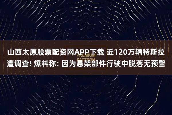 山西太原股票配资网APP下载 近120万辆特斯拉遭调查! 爆料称: 因为悬架部件行驶中脱落无预警