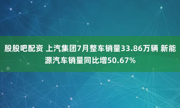 股股吧配资 上汽集团7月整车销量33.86万辆 新能源汽车销量同比增50.67%